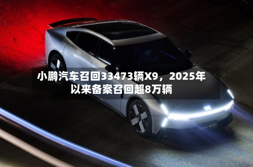 小鹏汽车召回33473辆X9	，2025年以来备案召回超8万辆-第3张图片