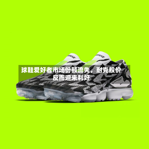 球鞋爱好者市场份额流失，耐克股价反而迎来利好-第3张图片
