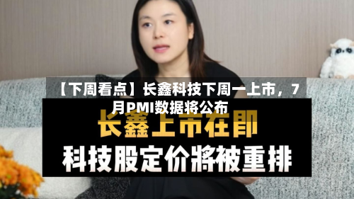 【下周看点】长鑫科技下周一上市，7月PMI数据将公布-第2张图片