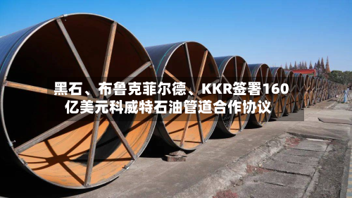 黑石、布鲁克菲尔德、KKR签署160亿美元科威特石油管道合作协议-第1张图片