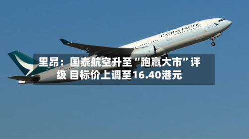 里昂：国泰航空升至“跑赢大市	”评级 目标价上调至16.40港元-第2张图片