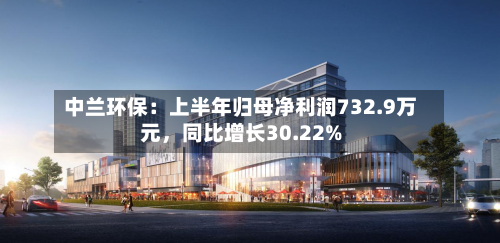 中兰环保：上半年归母净利润732.9万元，同比增长30.22%-第2张图片