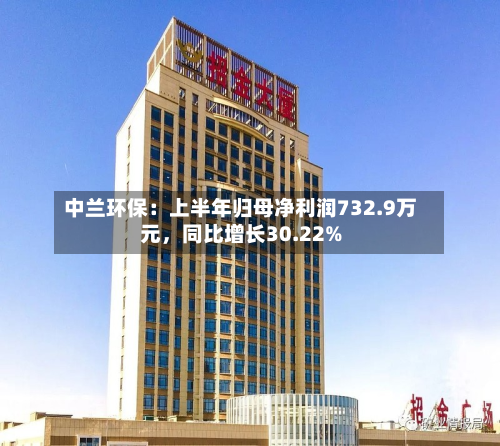 中兰环保：上半年归母净利润732.9万元，同比增长30.22%-第1张图片