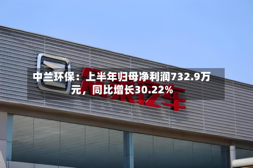 中兰环保：上半年归母净利润732.9万元	，同比增长30.22%-第3张图片