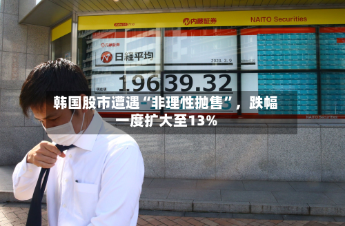 韩国股市遭遇“非理性抛售”，跌幅一度扩大至13%-第2张图片