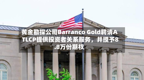 黄金勘探公司Barranco Gold聘请ATLCP提供投资者关系服务，并授予8.8万份期权-第2张图片