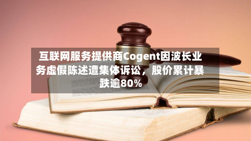 互联网服务提供商Cogent因波长业务虚假陈述遭集体诉讼，股价累计暴跌逾80%-第3张图片