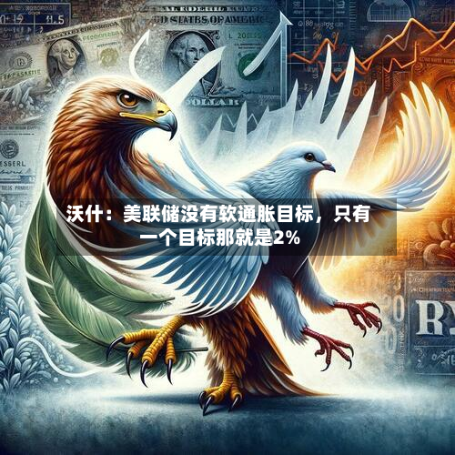 沃什：美联储没有软通胀目标，只有一个目标那就是2%-第2张图片