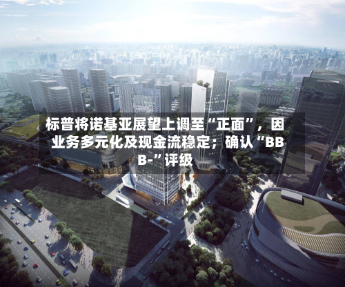 标普将诺基亚展望上调至“正面”，因业务多元化及现金流稳定；确认“BBB-	”评级-第1张图片