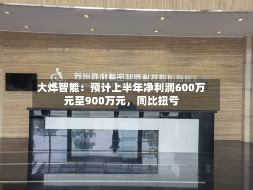 大烨智能：预计上半年净利润600万元至900万元	，同比扭亏-第3张图片