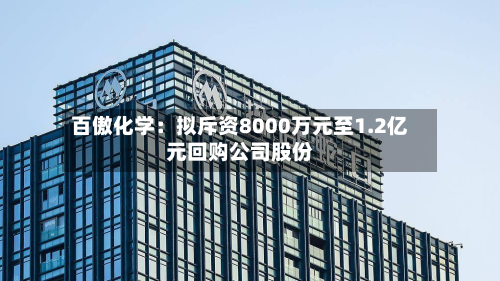 百傲化学：拟斥资8000万元至1.2亿元回购公司股份-第1张图片