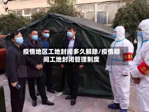 疫情地区工地封闭多久解除/疫情期间工地封闭管理制度