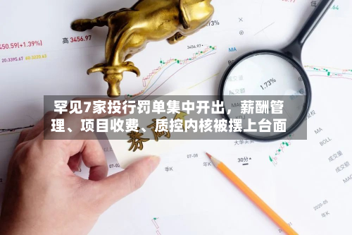 罕见7家投行罚单集中开出，薪酬管理、项目收费、质控内核被摆上台面-第2张图片