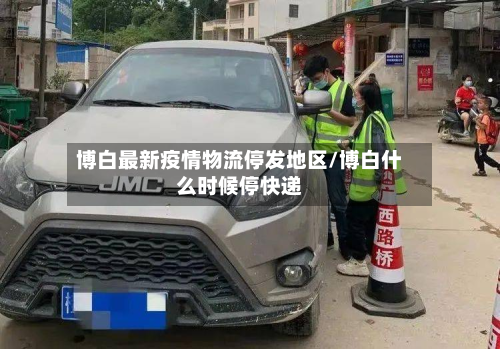 博白最新疫情物流停发地区/博白什么时候停快递-第2张图片