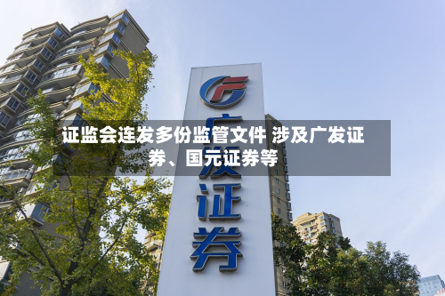 证监会连发多份监管文件 涉及广发证券	、国元证券等-第3张图片
