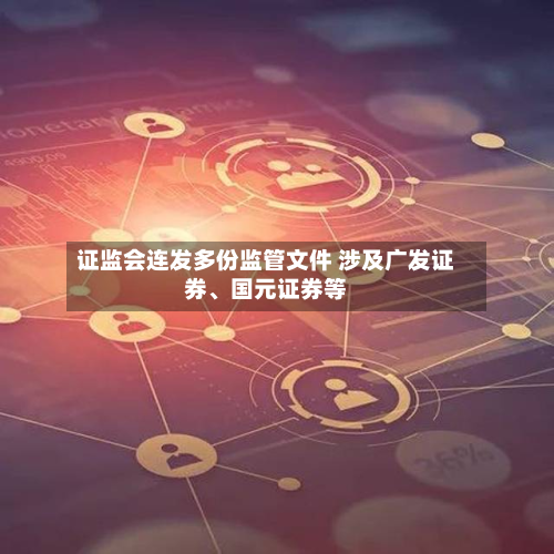 证监会连发多份监管文件 涉及广发证券、国元证券等-第2张图片