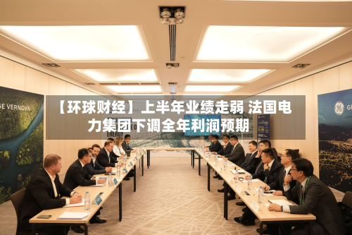 【环球财经】上半年业绩走弱 法国电力集团下调全年利润预期-第2张图片