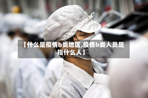 【什么是疫情b类地区,疫情b类人员是指什么人】