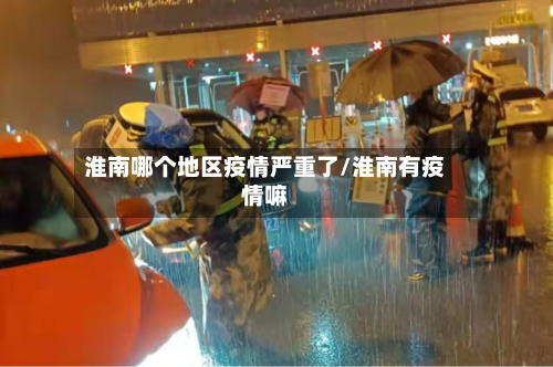 淮南哪个地区疫情严重了/淮南有疫情嘛