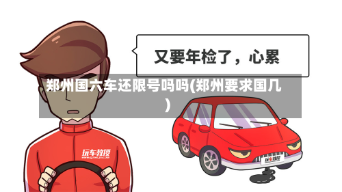 郑州国六车还限号吗吗(郑州要求国几)-第3张图片