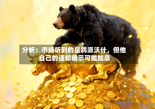 分析：市场听到的是鸽派沃什	，但他自己的话却暗示可能加息-第2张图片