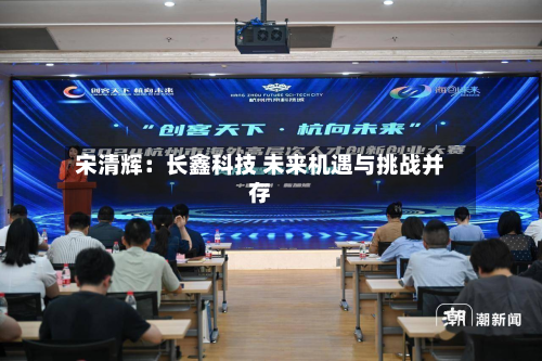宋清辉：长鑫科技 未来机遇与挑战并存-第1张图片