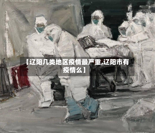 【辽阳几类地区疫情最严重,辽阳市有疫情么】