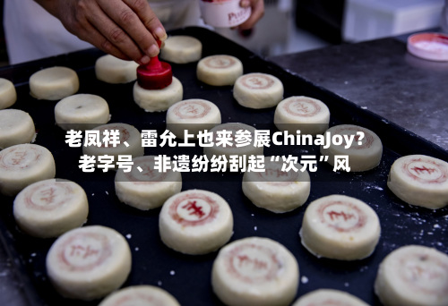 老凤祥	、雷允上也来参展ChinaJoy？老字号、非遗纷纷刮起“次元	”风-第2张图片