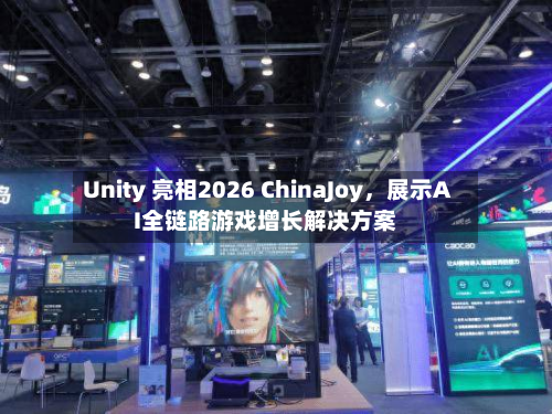 Unity 亮相2026 ChinaJoy	，展示AI全链路游戏增长解决方案-第2张图片