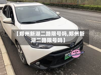 【郑州新湖二路限号吗,郑州新湖二路限号吗】