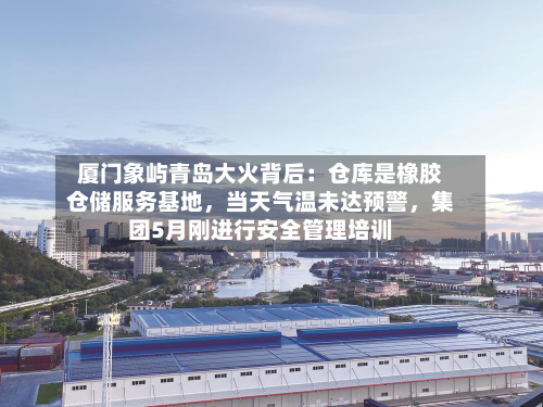 厦门象屿青岛大火背后：仓库是橡胶仓储服务基地	，当天气温未达预警，集团5月刚进行安全管理培训-第1张图片