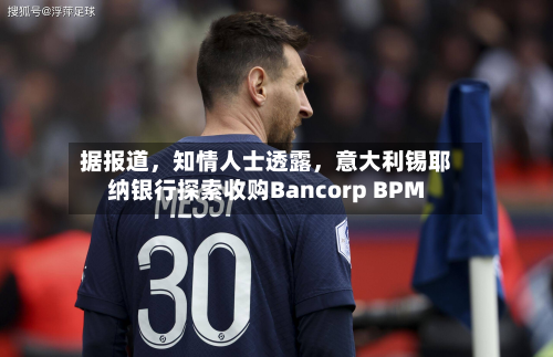 据报道，知情人士透露	，意大利锡耶纳银行探索收购Bancorp BPM-第2张图片