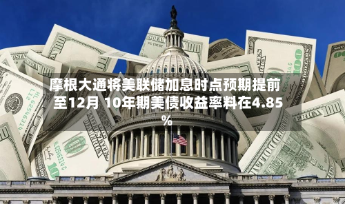 摩根大通将美联储加息时点预期提前至12月 10年期美债收益率料在4.85%-第2张图片