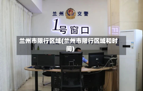 兰州市限行区域(兰州市限行区域和时间)