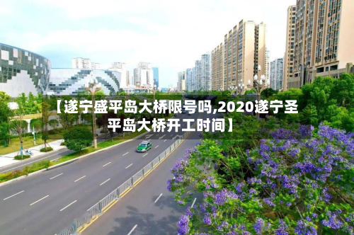 【遂宁盛平岛大桥限号吗,2020遂宁圣平岛大桥开工时间】