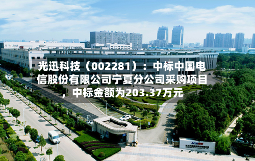 光迅科技（002281）：中标中国电信股份有限公司宁夏分公司采购项目	，中标金额为203.37万元-第3张图片
