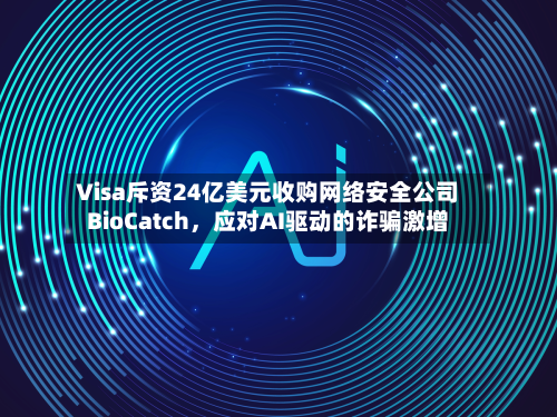 Visa斥资24亿美元收购网络安全公司BioCatch	，应对AI驱动的诈骗激增-第1张图片