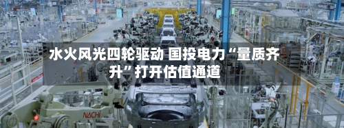 水火风光四轮驱动 国投电力“量质齐升	”打开估值通道-第1张图片