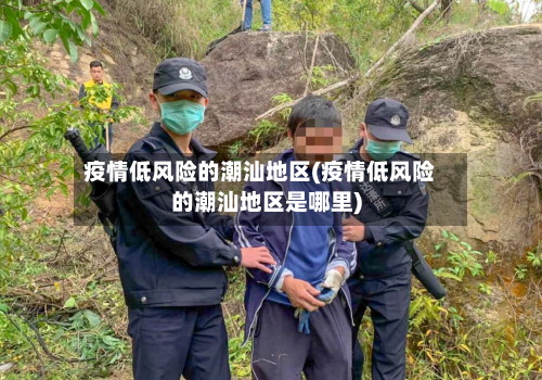 疫情低风险的潮汕地区(疫情低风险的潮汕地区是哪里)