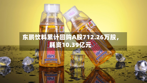 东鹏饮料累计回购A股712.26万股	，耗资10.39亿元-第2张图片