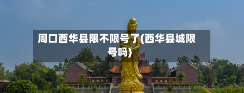 周口西华县限不限号了(西华县城限号吗)