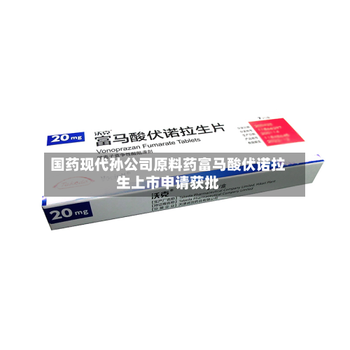 国药现代孙公司原料药富马酸伏诺拉生上市申请获批-第1张图片