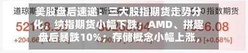 美股盘后速递：三大股指期货走势分化，纳指期货小幅下跌；AMD、拼趣盘后暴跌10%；存储概念小幅上涨，闪迪涨0.72%；WTI原油期货小跌-第2张图片