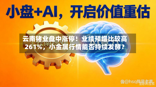 云南锗业盘中涨停！业绩预增比较高261%，小金属行情能否持续发酵？-第3张图片