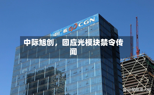 中际旭创	，回应光模块禁令传闻-第1张图片