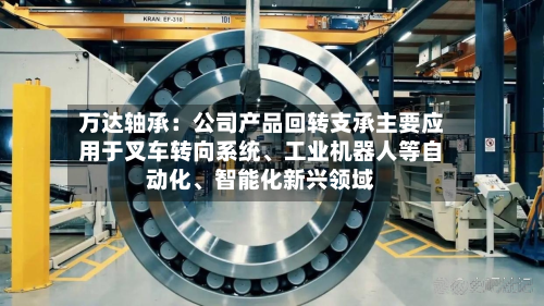 万达轴承：公司产品回转支承主要应用于叉车转向系统、工业机器人等自动化、智能化新兴领域-第3张图片