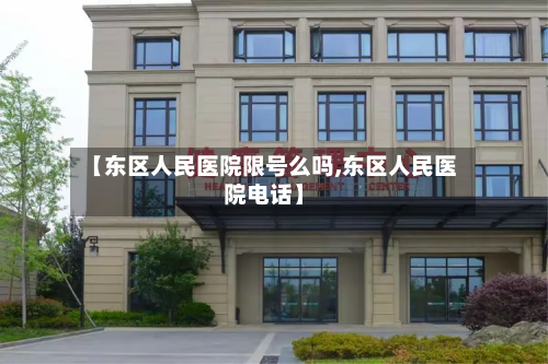 【东区人民医院限号么吗,东区人民医院电话】