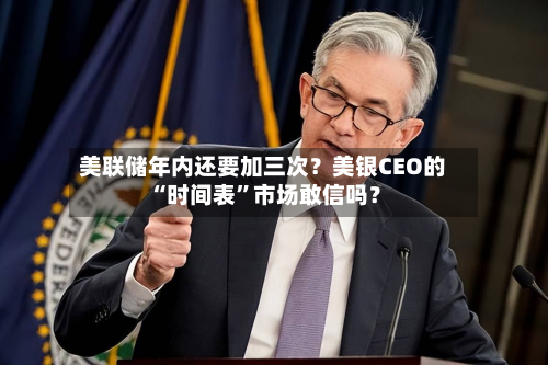 美联储年内还要加三次？美银CEO的“时间表”市场敢信吗？-第3张图片