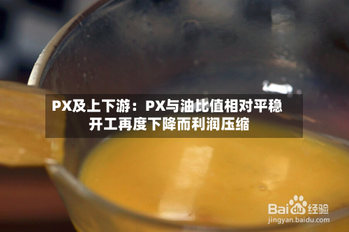 PX及上下游：PX与油比值相对平稳 开工再度下降而利润压缩-第3张图片
