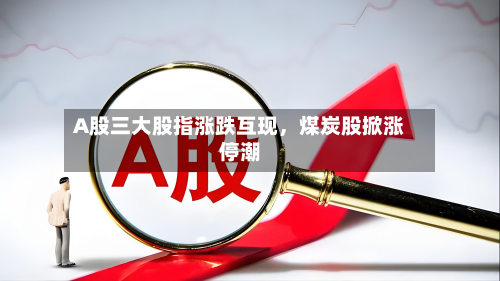 A股三大股指涨跌互现，煤炭股掀涨停潮-第3张图片